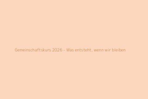 Gemeinschaftskurs 2026 - Was entsteht, wenn wir bleiben?